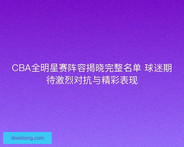 CBA全明星赛阵容揭晓完整名单 球迷期待激烈对抗与精彩表现 CBA全明星赛阵容揭晓完整名单 球迷期待激烈对抗与精彩表现