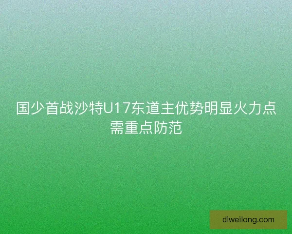 国少首战沙特U17东道主优势明显火力点需重点防范