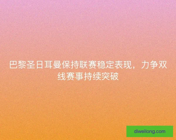 巴黎圣日耳曼保持联赛稳定表现，力争双线赛事持续突破
