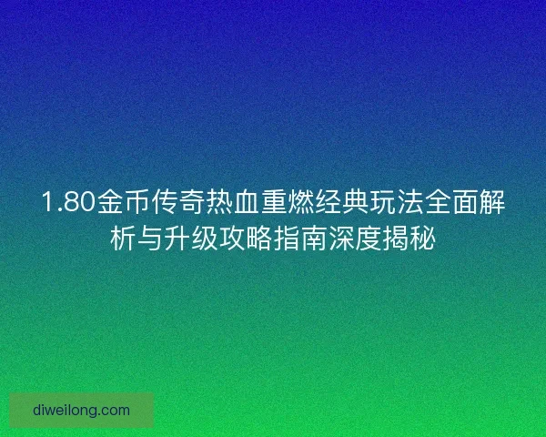1.80金币传奇热血重燃经典玩法全面解析与升级攻略指南深度揭秘