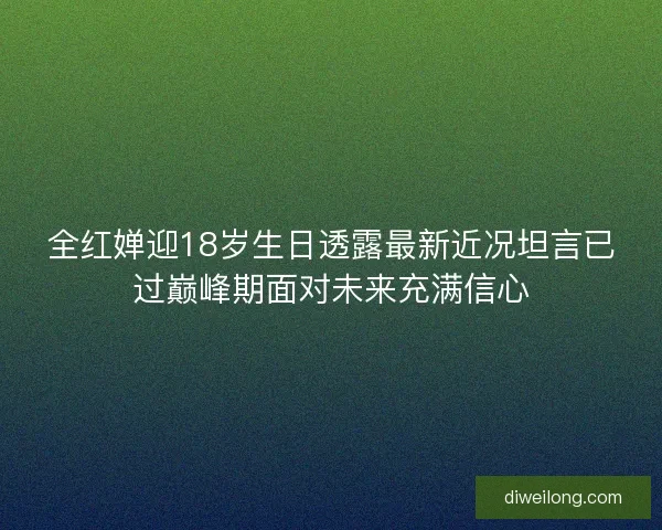 全红婵迎18岁生日透露最新近况坦言已过巅峰期面对未来充满信心