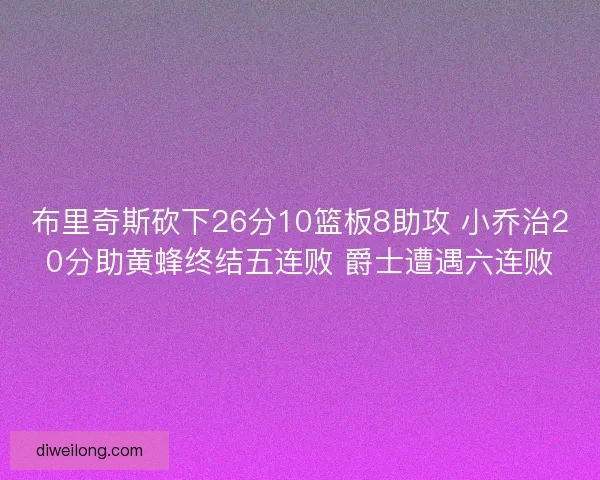 布里奇斯砍下26分10篮板8助攻 小乔治20分助黄蜂终结五连败 爵士遭遇六连败