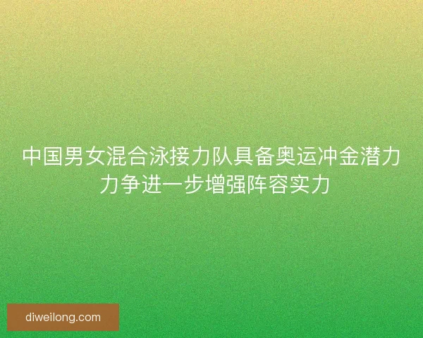 中国男女混合泳接力队具备奥运冲金潜力 力争进一步增强阵容实力