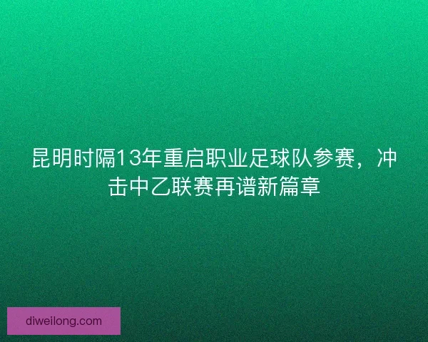 昆明时隔13年重启职业足球队参赛，冲击中乙联赛再谱新篇章