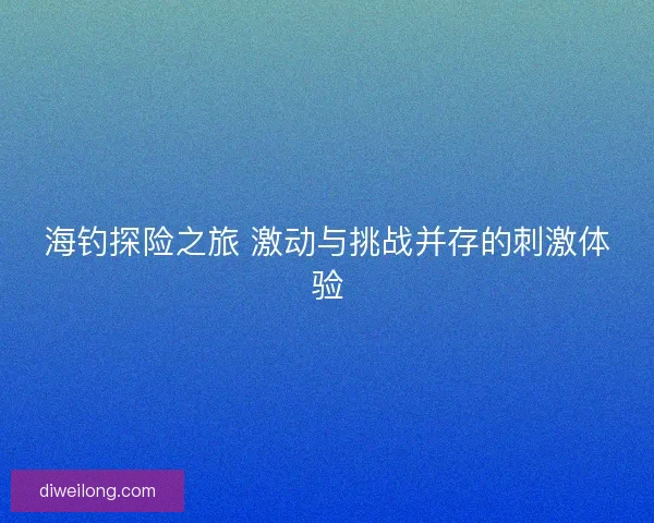海钓探险之旅 激动与挑战并存的刺激体验