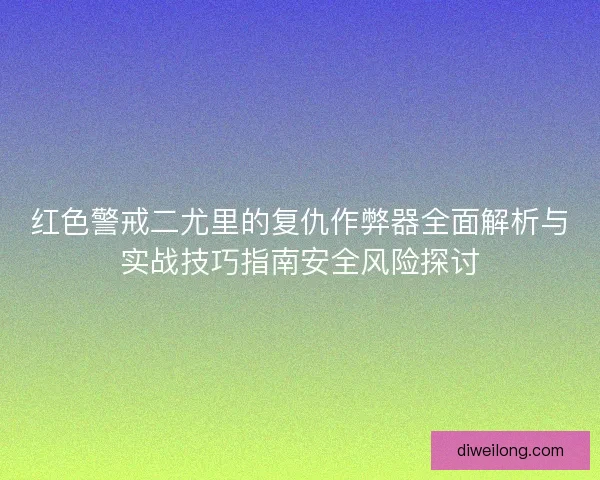 红色警戒二尤里的复仇作弊器全面解析与实战技巧指南安全风险探讨 红色警戒二尤里的复仇作弊器全面解析与实战技巧指南安全风险探讨