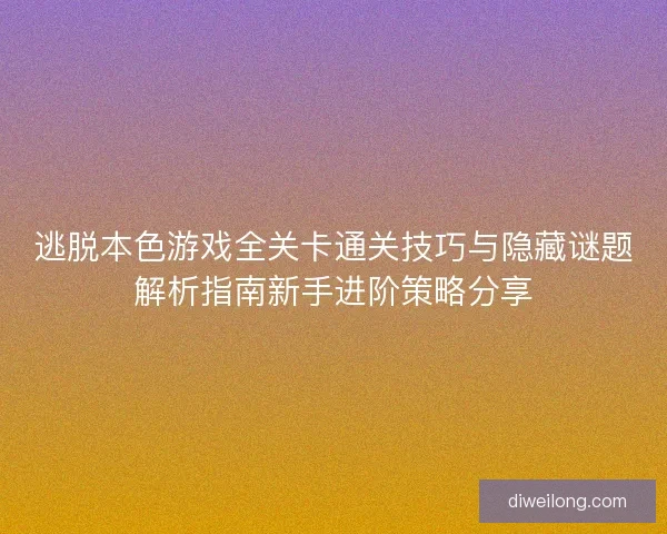 逃脱本色游戏全关卡通关技巧与隐藏谜题解析指南新手进阶策略分享