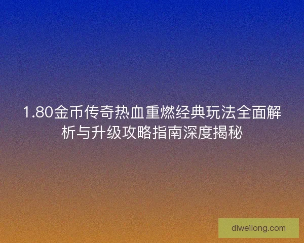 1.80金币传奇热血重燃经典玩法全面解析与升级攻略指南深度揭秘