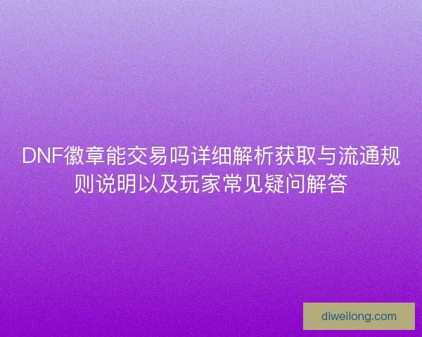 DNF徽章能交易吗详细解析获取与流通规则说明以及玩家常见疑问解答