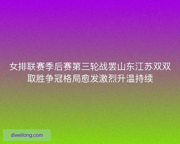女排联赛季后赛第三轮战罢山东江苏双双取胜争冠格局愈发激烈升温持续 女排联赛季后赛第三轮战罢山东江苏双双取胜争冠格局愈发激烈升温持续